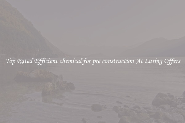 Top Rated Efficient chemical for pre construction At Luring Offers