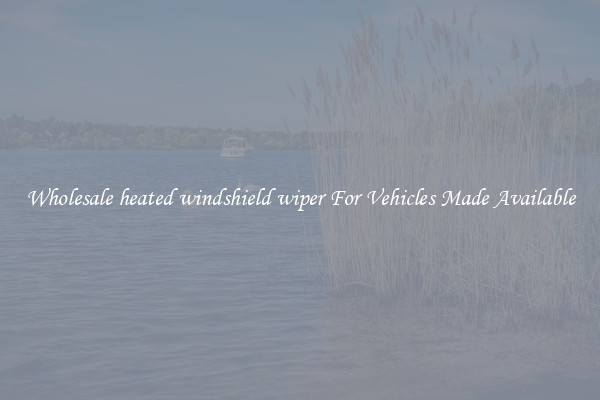 Wholesale heated windshield wiper For Vehicles Made Available