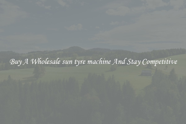 Buy A Wholesale sun tyre machine And Stay Competitive