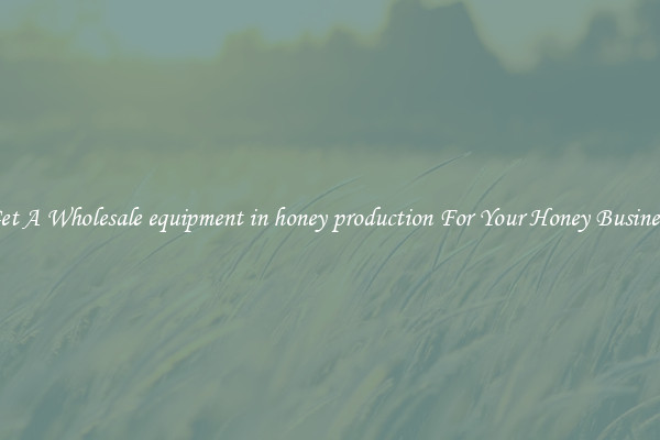 Get A Wholesale equipment in honey production For Your Honey Business