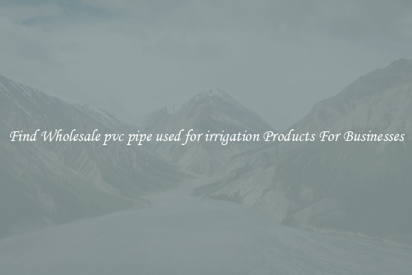 Find Wholesale pvc pipe used for irrigation Products For Businesses