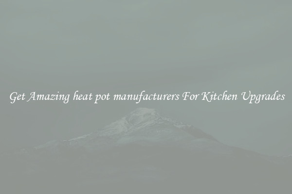 Get Amazing heat pot manufacturers For Kitchen Upgrades