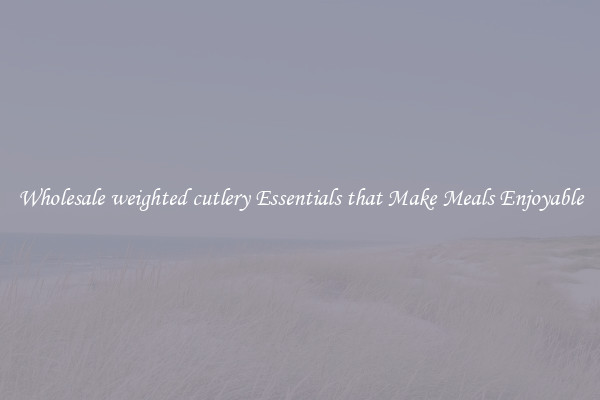 Wholesale weighted cutlery Essentials that Make Meals Enjoyable