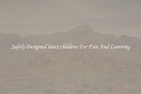 Safely Designed latex children For Fun And Learning