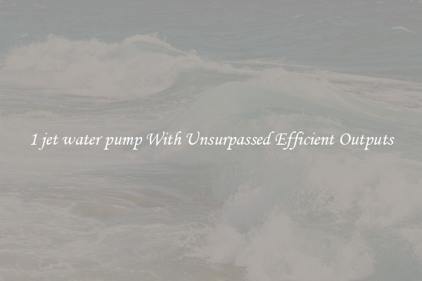 1 jet water pump With Unsurpassed Efficient Outputs