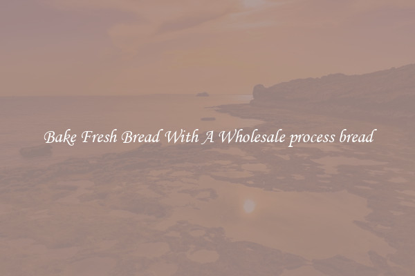 Bake Fresh Bread With A Wholesale process bread