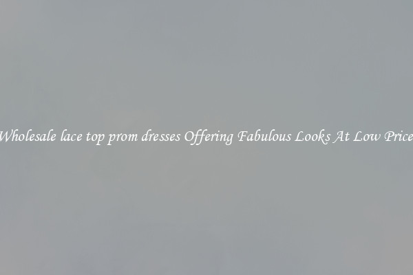 Wholesale lace top prom dresses Offering Fabulous Looks At Low Prices