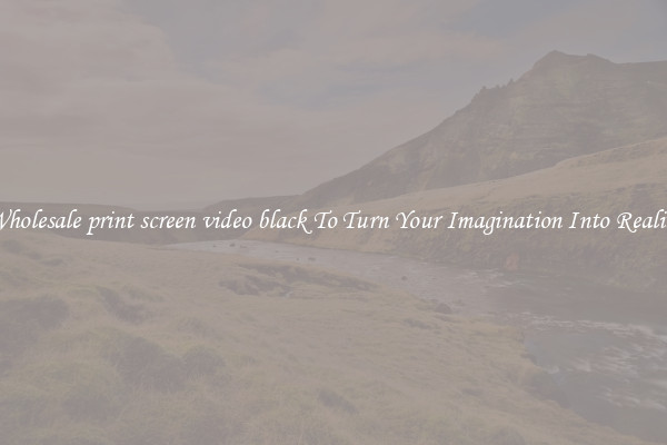 Wholesale print screen video black To Turn Your Imagination Into Reality