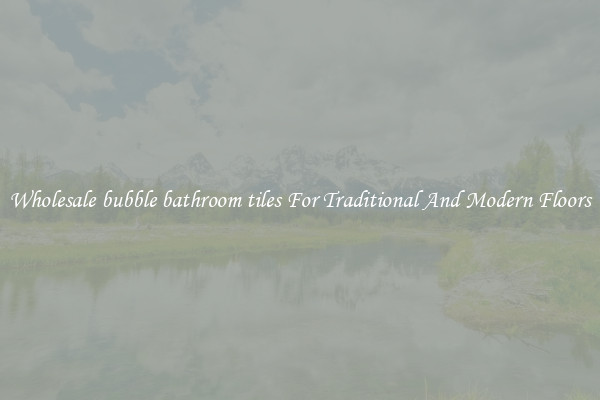 Wholesale bubble bathroom tiles For Traditional And Modern Floors