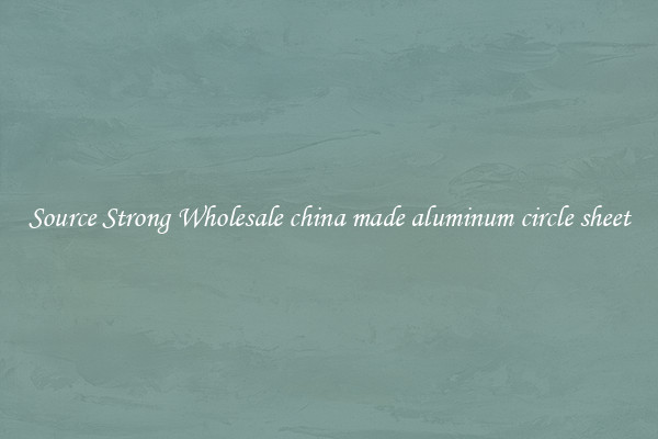 Source Strong Wholesale china made aluminum circle sheet