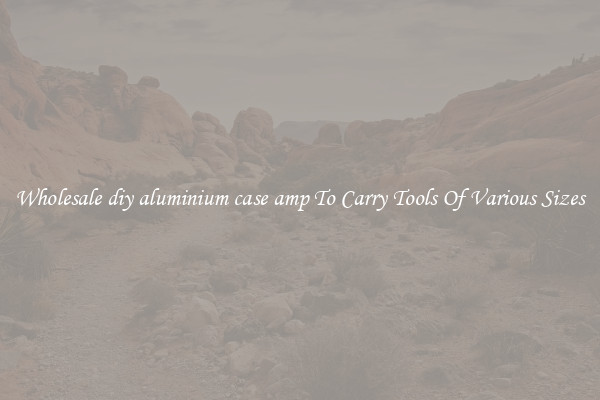 Wholesale diy aluminium case amp To Carry Tools Of Various Sizes