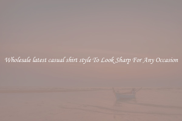 Wholesale latest casual shirt style To Look Sharp For Any Occasion
