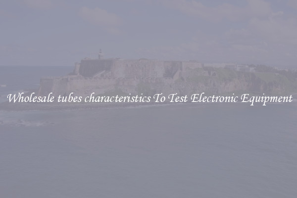 Wholesale tubes characteristics To Test Electronic Equipment