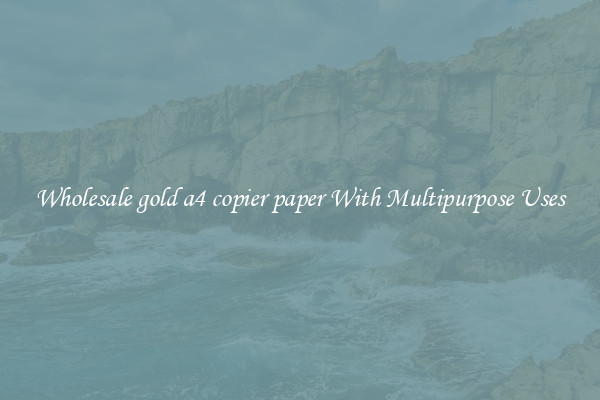 Wholesale gold a4 copier paper With Multipurpose Uses