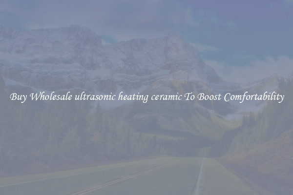 Buy Wholesale ultrasonic heating ceramic To Boost Comfortability