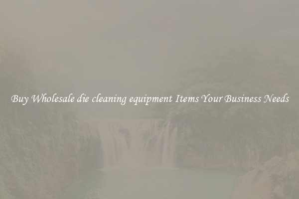Buy Wholesale die cleaning equipment Items Your Business Needs
