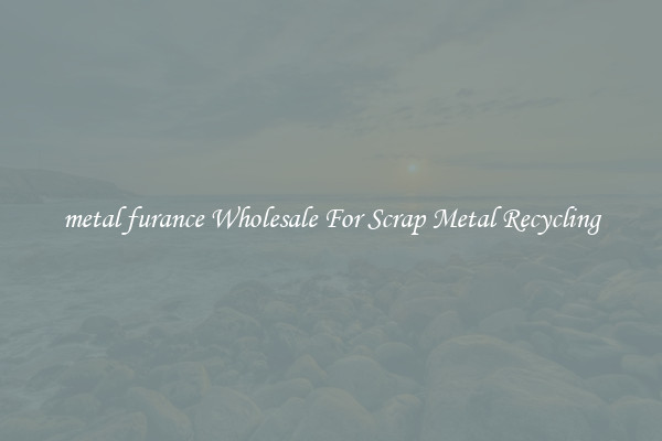 metal furance Wholesale For Scrap Metal Recycling