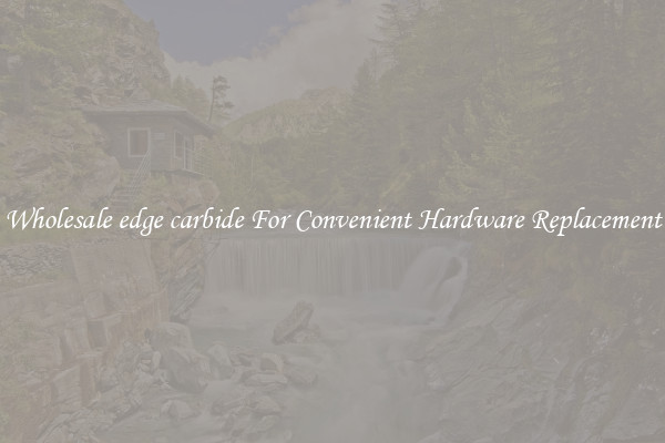 Wholesale edge carbide For Convenient Hardware Replacement