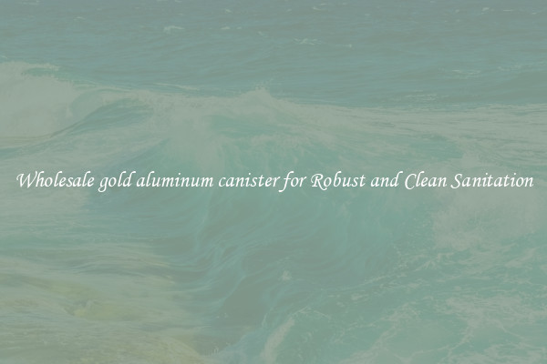 Wholesale gold aluminum canister for Robust and Clean Sanitation