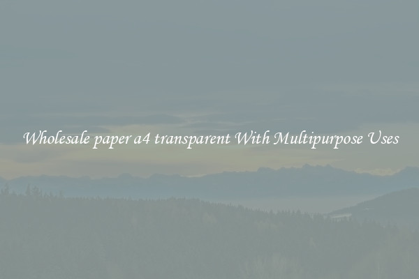 Wholesale paper a4 transparent With Multipurpose Uses