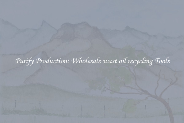 Purify Production: Wholesale wast oil recycling Tools