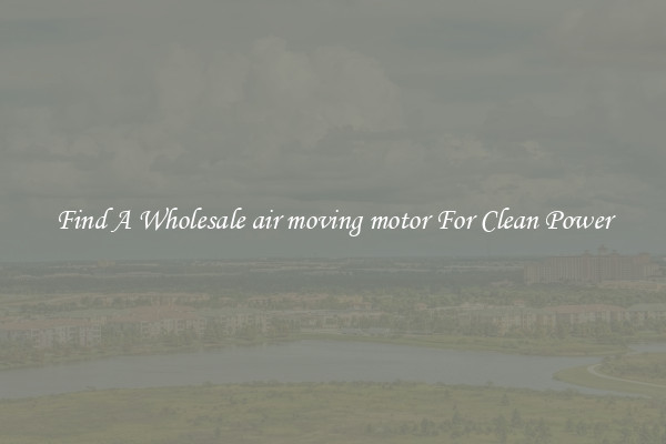 Find A Wholesale air moving motor For Clean Power