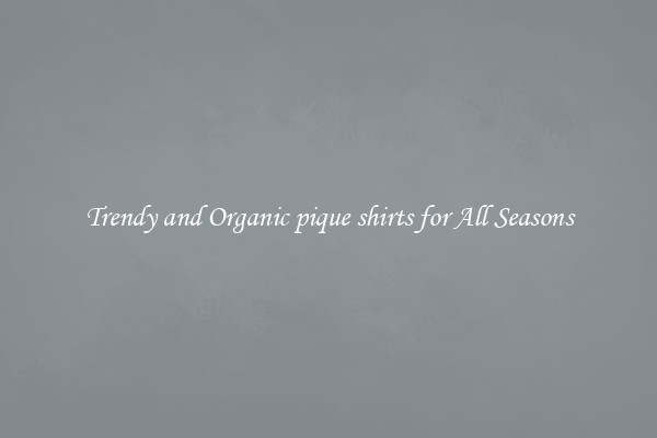 Trendy and Organic pique shirts for All Seasons