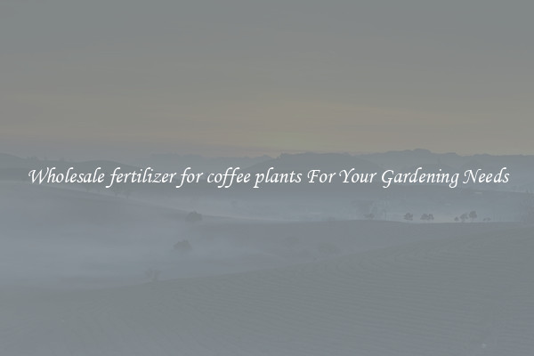 Wholesale fertilizer for coffee plants For Your Gardening Needs