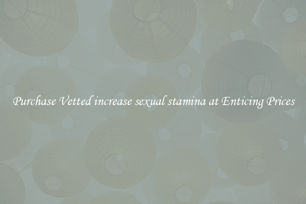 Purchase Vetted increase sexual stamina at Enticing Prices