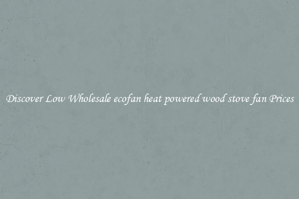 Discover Low Wholesale ecofan heat powered wood stove fan Prices