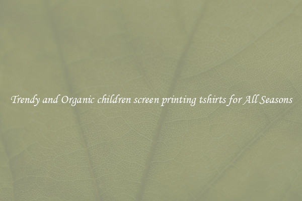 Trendy and Organic children screen printing tshirts for All Seasons