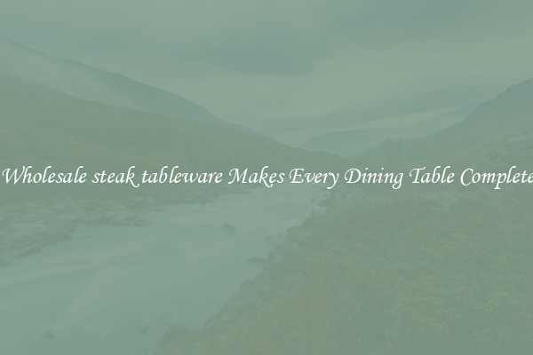 Wholesale steak tableware Makes Every Dining Table Complete