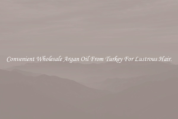 Convenient Wholesale Argan Oil From Turkey For Lustrous Hair.