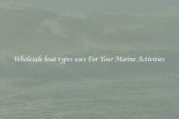 Wholesale boat types uses For Your Marine Activities 