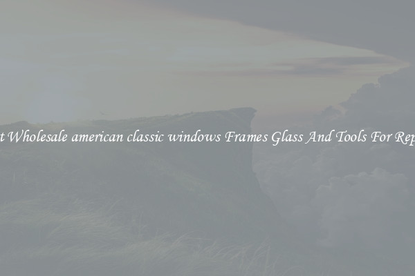 Get Wholesale american classic windows Frames Glass And Tools For Repair