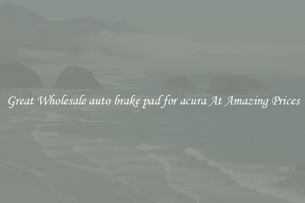 Great Wholesale auto brake pad for acura At Amazing Prices