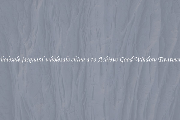 Wholesale jacquard wholesale china a to Achieve Good Window Treatments