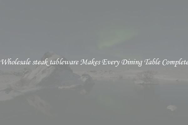 Wholesale steak tableware Makes Every Dining Table Complete