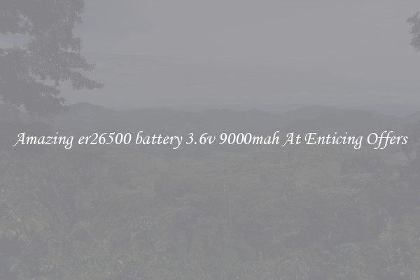 Amazing er26500 battery 3.6v 9000mah At Enticing Offers