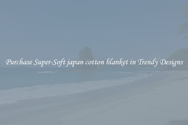 Purchase Super-Soft japan cotton blanket in Trendy Designs