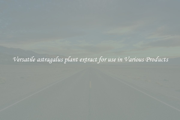 Versatile astragalus plant extract for use in Various Products