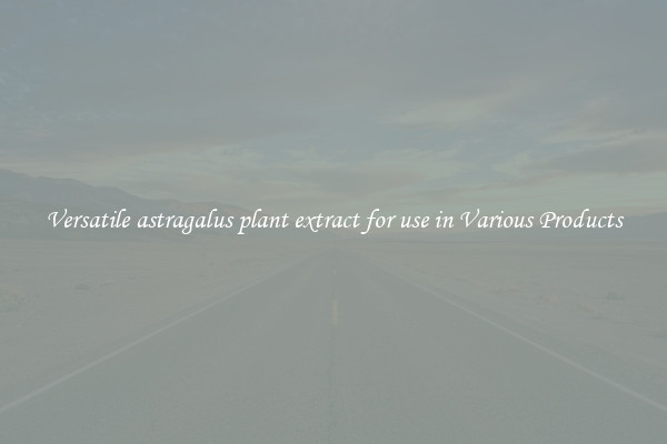 Versatile astragalus plant extract for use in Various Products